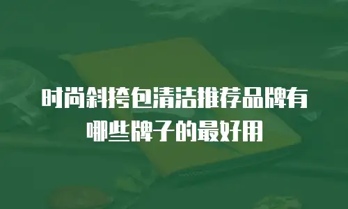 时尚斜挎包清洁推荐品牌有哪些牌子的最好用