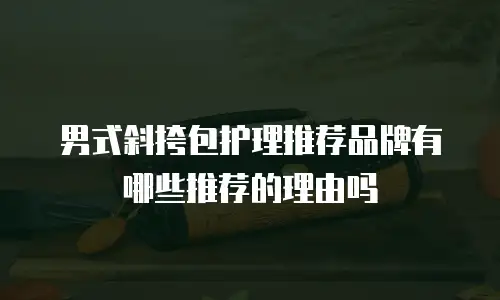 男式斜挎包护理推荐品牌有哪些推荐的理由吗