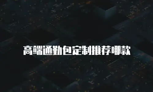 高端通勤包定制推荐哪款