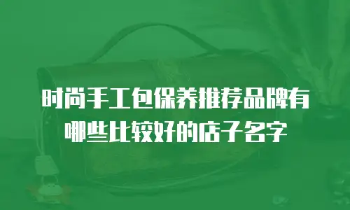 时尚手工包保养推荐品牌有哪些比较好的店子名字