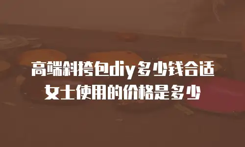 高端斜挎包diy多少钱合适女士使用的价格是多少