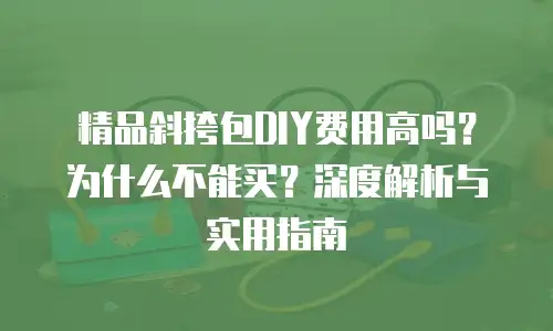 精品斜挎包DIY费用高吗？为什么不能买？深度解析与实用指南