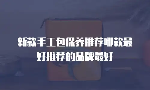 新款手工包保养推荐哪款最好推荐的品牌最好