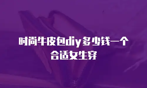 时尚牛皮包diy多少钱一个合适女生穿