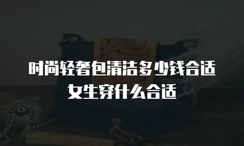 时尚轻奢包清洁多少钱合适女生穿什么合适