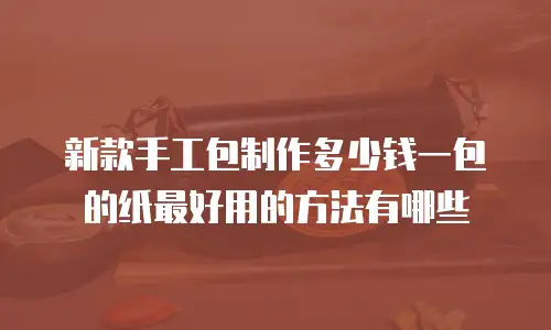 新款手工包制作多少钱一包的纸最好用的方法有哪些