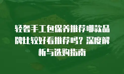 轻奢手工包保养推荐哪款品牌比较好看推荐吗？深度解析与选购指南