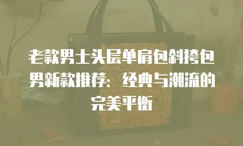 老款男士头层单肩包斜挎包男新款推荐：经典与潮流的完美平衡