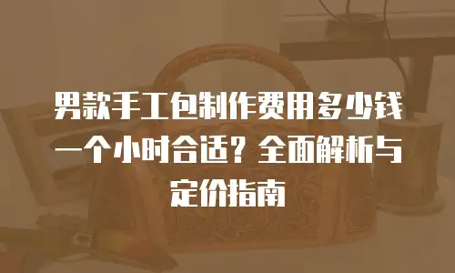 男款手工包制作费用多少钱一个小时合适？全面解析与定价指南
