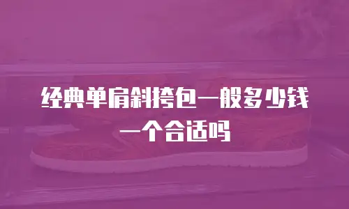 经典单肩斜挎包一般多少钱一个合适吗