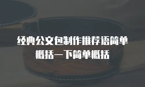 经典公文包制作推荐语简单概括一下简单概括