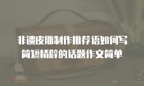 非遗皮雕制作推荐语如何写简短精辟的话题作文简单