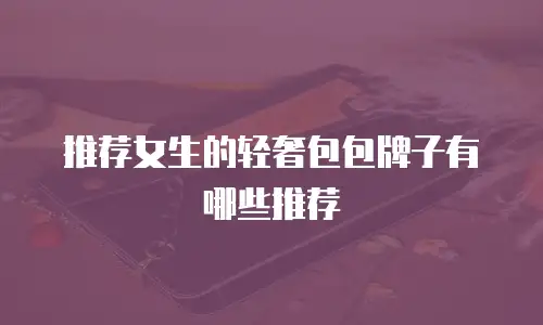 推荐女生的轻奢包包牌子有哪些推荐
