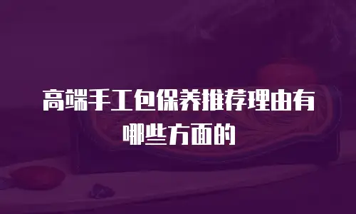 高端手工包保养推荐理由有哪些方面的