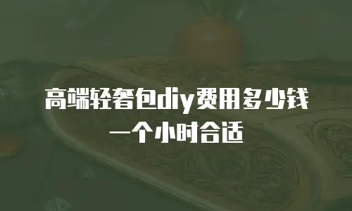 高端轻奢包diy费用多少钱一个小时合适