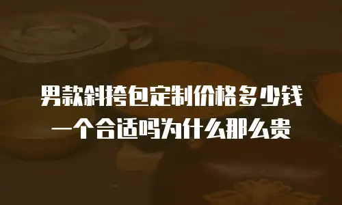 男款斜挎包定制价格多少钱一个合适吗为什么那么贵