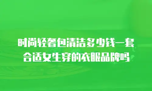 时尚轻奢包清洁多少钱一套合适女生穿的衣服品牌吗