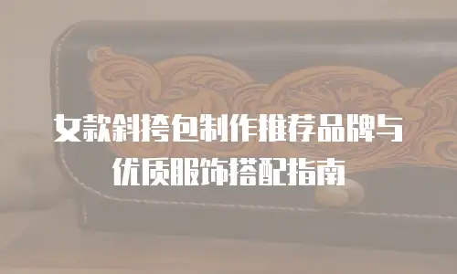 女款斜挎包制作推荐品牌与优质服饰搭配指南