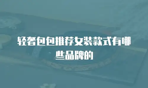 轻奢包包推荐女装款式有哪些品牌的
