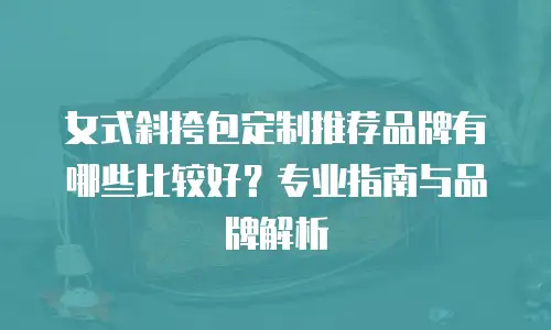女式斜挎包定制推荐品牌有哪些比较好？专业指南与品牌解析