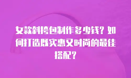 女款斜挎包制作多少钱？如何打造既实惠又时尚的最佳搭配？