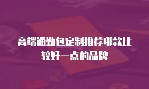 高端通勤包定制推荐哪款比较好一点的品牌