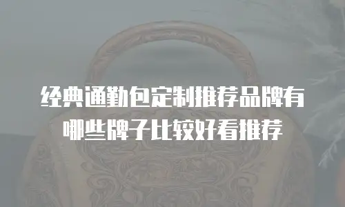 经典通勤包定制推荐品牌有哪些牌子比较好看推荐