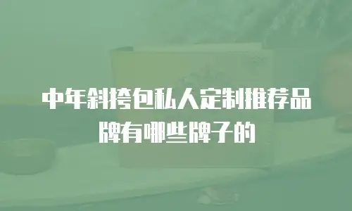 中年斜挎包私人定制推荐品牌有哪些牌子的