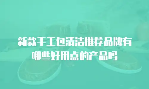 新款手工包清洁推荐品牌有哪些好用点的产品吗