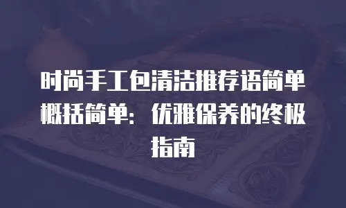 时尚手工包清洁推荐语简单概括简单：优雅保养的终极指南
