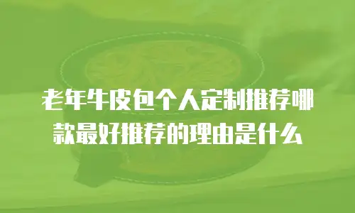 老年牛皮包个人定制推荐哪款最好推荐的理由是什么