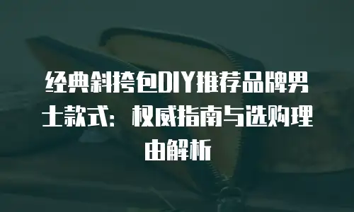 经典斜挎包DIY推荐品牌男士款式：权威指南与选购理由解析