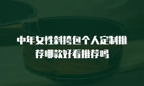 中年女性斜挎包个人定制推荐哪款好看推荐吗