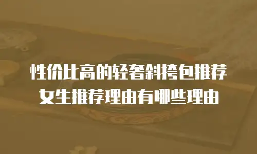 性价比高的轻奢斜挎包推荐女生推荐理由有哪些理由