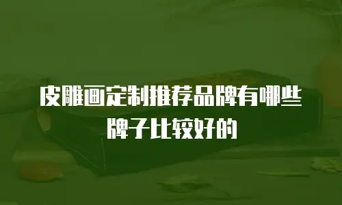皮雕画定制推荐品牌有哪些牌子比较好的