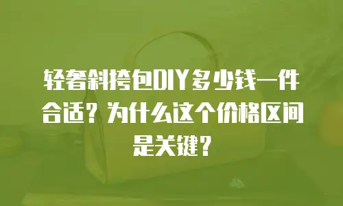 轻奢斜挎包DIY多少钱一件合适？为什么这个价格区间是关键？