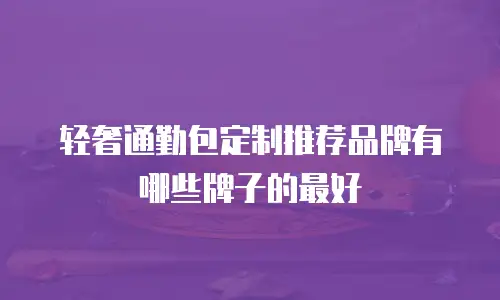 轻奢通勤包定制推荐品牌有哪些牌子的最好