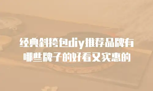 经典斜挎包diy推荐品牌有哪些牌子的好看又实惠的