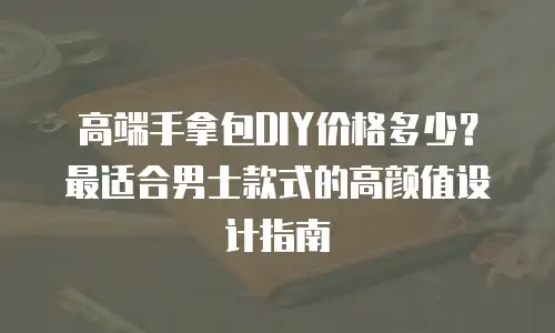 高端手拿包DIY价格多少？最适合男士款式的高颜值设计指南