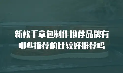 新款手拿包制作推荐品牌有哪些推荐的比较好推荐吗