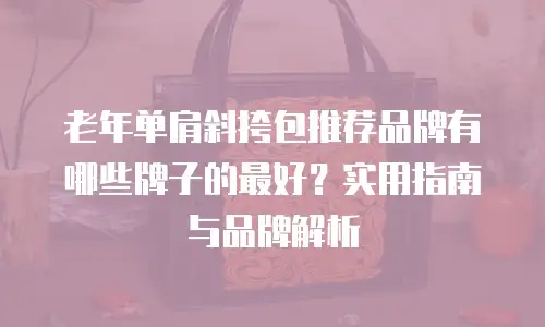 老年单肩斜挎包推荐品牌有哪些牌子的最好？实用指南与品牌解析