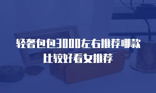 轻奢包包3000左右推荐哪款比较好看女推荐