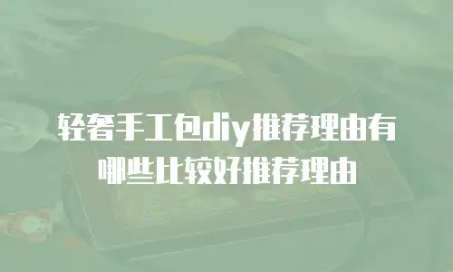 轻奢手工包diy推荐理由有哪些比较好推荐理由