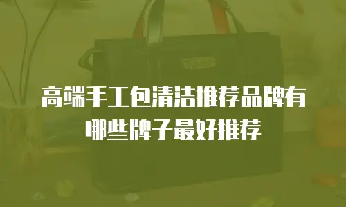 高端手工包清洁推荐品牌有哪些牌子最好推荐
