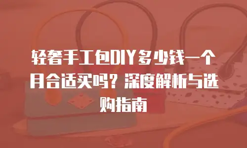 轻奢手工包DIY多少钱一个月合适买吗？深度解析与选购指南
