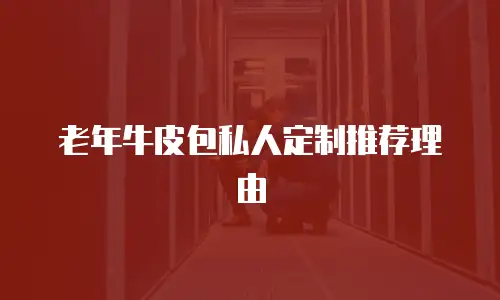 老年牛皮包私人定制推荐理由