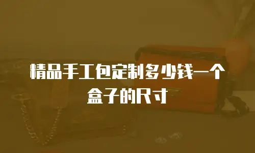 精品手工包定制多少钱一个盒子的尺寸