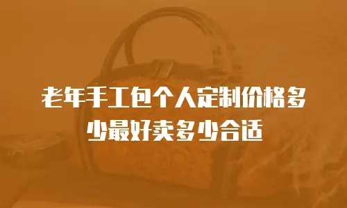 老年手工包个人定制价格多少最好卖多少合适