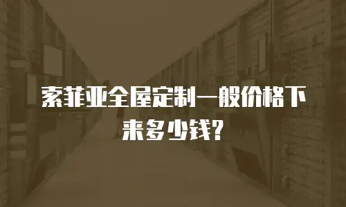 索菲亚全屋定制一般价格下来多少钱？