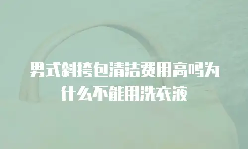 男式斜挎包清洁费用高吗为什么不能用洗衣液